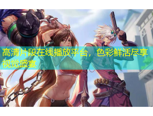 高清片段在線播放平臺(tái)，色彩鮮活盡享視覺盛宴