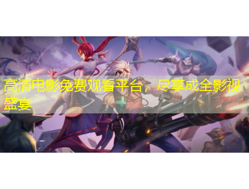 高清電影免費(fèi)觀看平臺，盡享成全影視盛宴