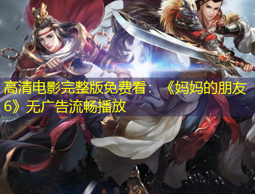 高清電影完整版免費(fèi)看：《媽媽的朋友6》無(wú)廣告流暢播放