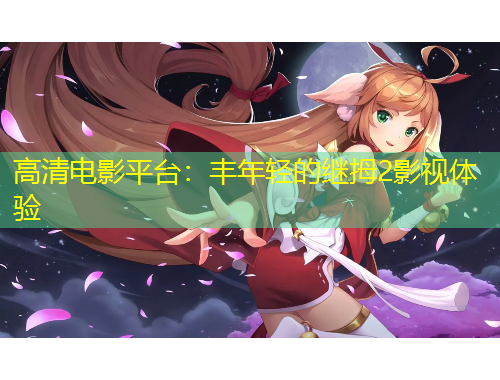 高清電影平臺：豐年輕的繼拇2影視體驗