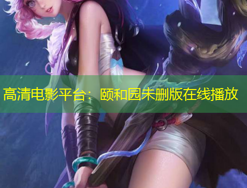 高清電影平臺：頤和園未刪版在線播放