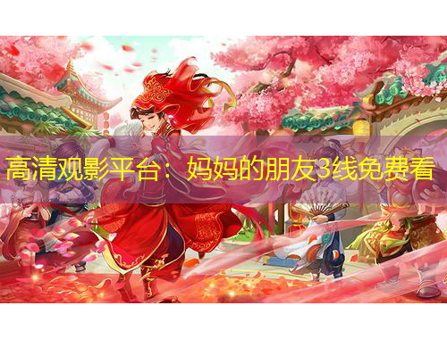 高清觀影平臺(tái)：媽媽的朋友3線免費(fèi)看