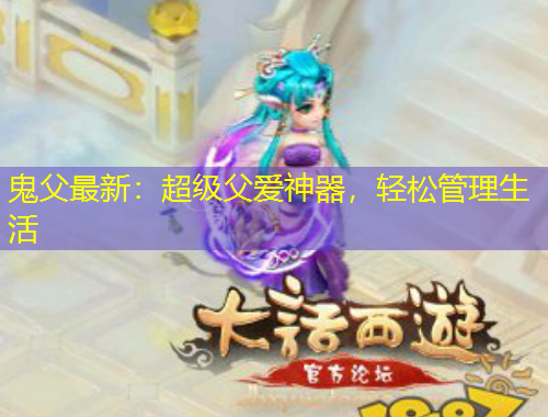 鬼父最新：超級(jí)父愛神器，輕松管理生活