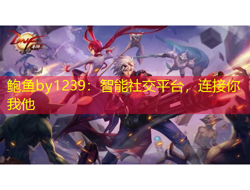 鮑魚(yú)by1239：智能社交平臺(tái)，連接你我他