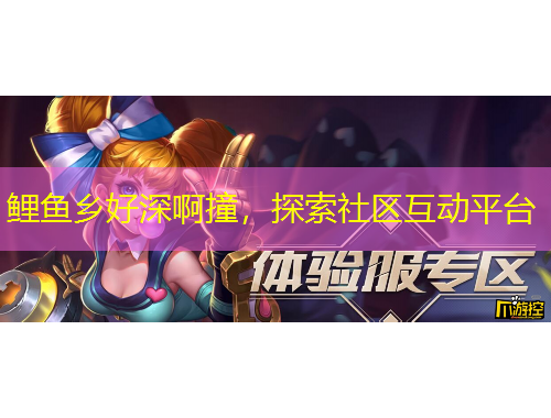 鯉魚鄉(xiāng)好深啊撞，探索社區(qū)互動(dòng)平臺(tái)