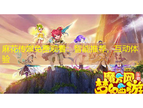 麻花傳媒免費(fèi)觀看：智能推薦，互動(dòng)體驗(yàn)