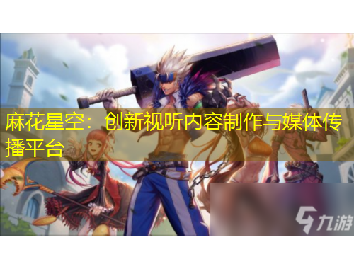 麻花星空：創(chuàng)新視聽內(nèi)容制作與媒體傳播平臺(tái)