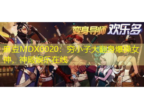 麻豆MDX0020：窮小子大翻身爆操女神，神殿娛樂在線