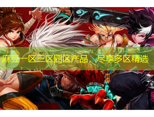 麻豆一區(qū)三區(qū)四區(qū)產(chǎn)品，盡享多區(qū)精選