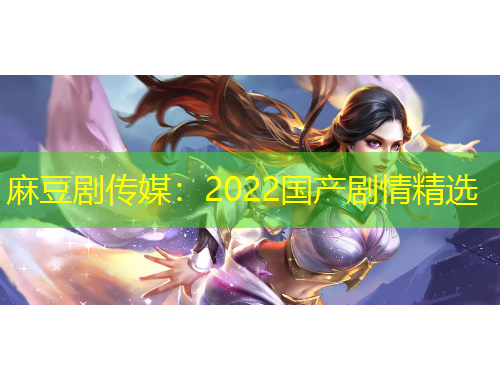 麻豆劇傳媒：2022國產(chǎn)劇情精選