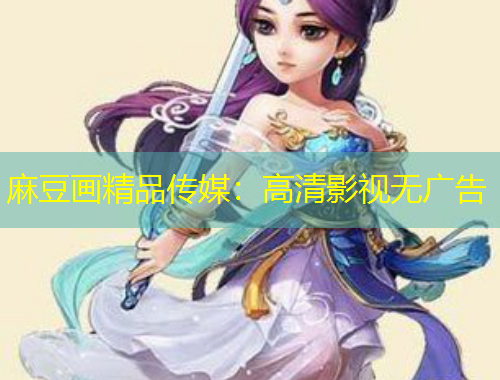 麻豆畫(huà)精品傳媒：高清影視無(wú)廣告