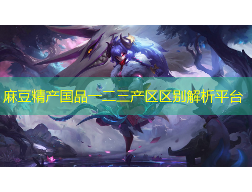 麻豆精產(chǎn)國品一二三產(chǎn)區(qū)區(qū)別解析平臺