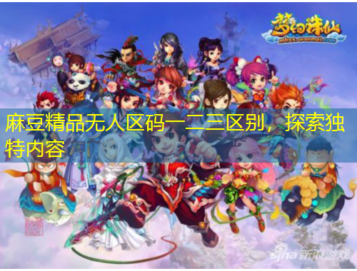 麻豆精品無人區(qū)碼一二三區(qū)別，探索獨(dú)特內(nèi)容