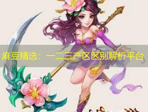 麻豆精選：一二三產(chǎn)區(qū)區(qū)別解析平臺