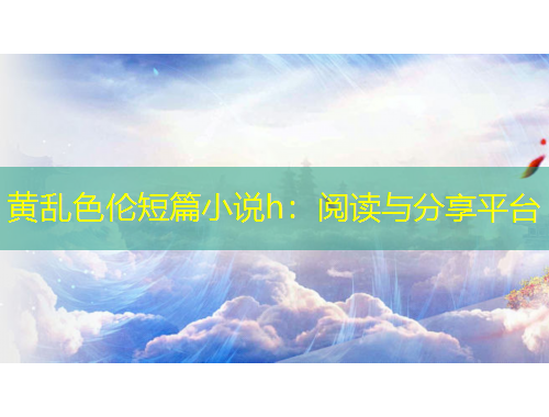 黃亂色倫短篇小說h：閱讀與分享平臺