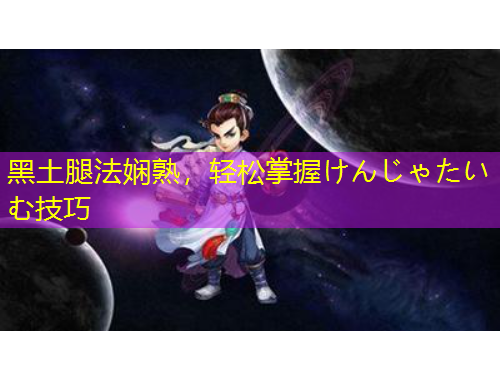 黑土腿法嫻熟，輕松掌握けんじゃたいむ技巧