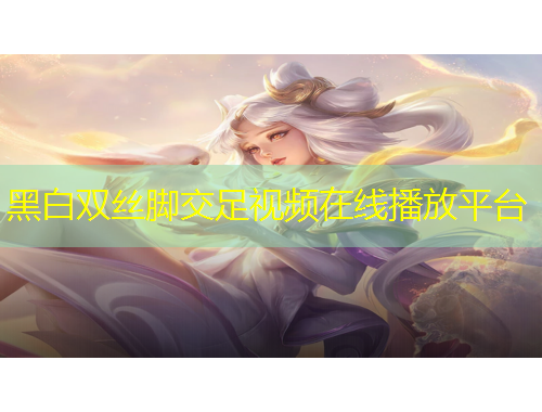 黑白雙絲腳交足視頻在線播放平臺