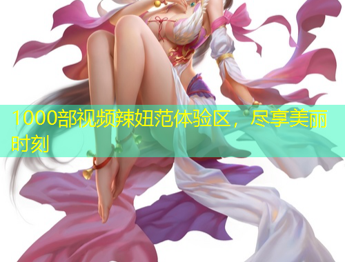1000部視頻辣妞范體驗區(qū)，盡享美麗時刻