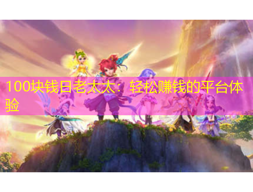 100塊錢日老太太：輕松賺錢的平臺體驗