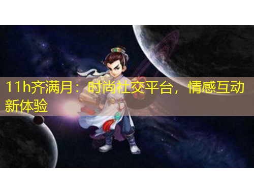 11h齊滿月：時(shí)尚社交平臺(tái)，情感互動(dòng)新體驗(yàn)