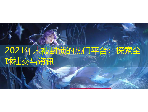 2021年未被封鎖的熱門平臺：探索全球社交與資訊