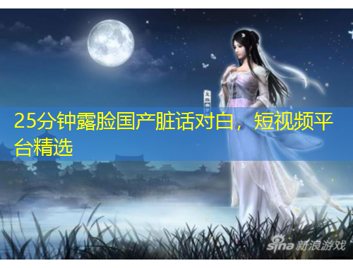 25分鐘露臉國產(chǎn)臟話對白，短視頻平臺精選