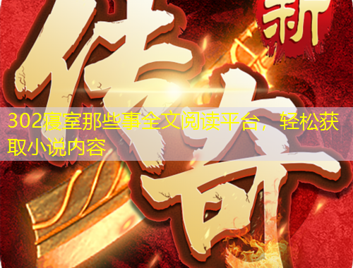 302寢室那些事全文閱讀平臺(tái)，輕松獲取小說內(nèi)容