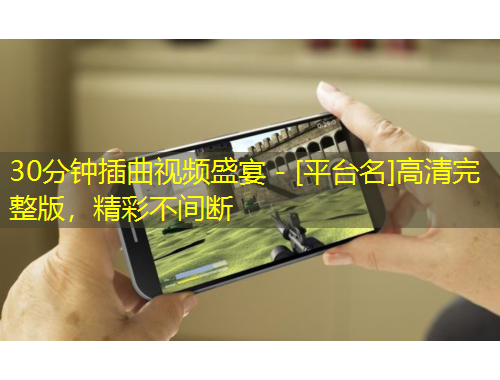 30分鐘插曲視頻盛宴 - [平臺(tái)名]高清完整版，精彩不間斷