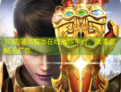 3D肉蒲完整版在線播放平臺(tái)，高清流暢無(wú)廣告