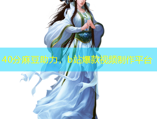 40分麻豆助力，b站爆款視頻制作平臺