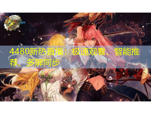 4480新熱首播：極速觀看、智能推薦、多屏同步