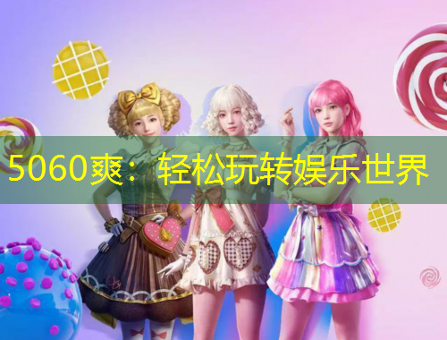 5060爽：輕松玩轉(zhuǎn)娛樂世界