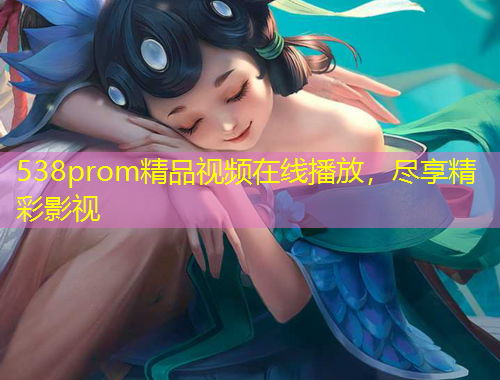 538prom精品視頻在線播放，盡享精彩影視