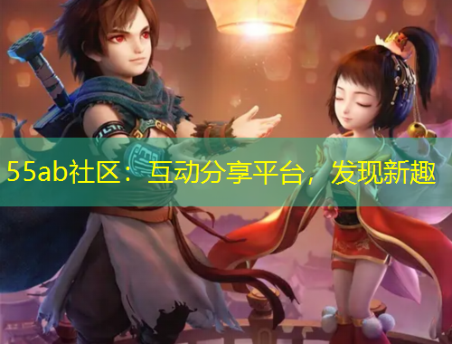 55ab社區(qū)：互動分享平臺，發(fā)現(xiàn)新趣