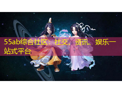 55ab綜合社區(qū)：社交、資訊、娛樂一站式平臺(tái)