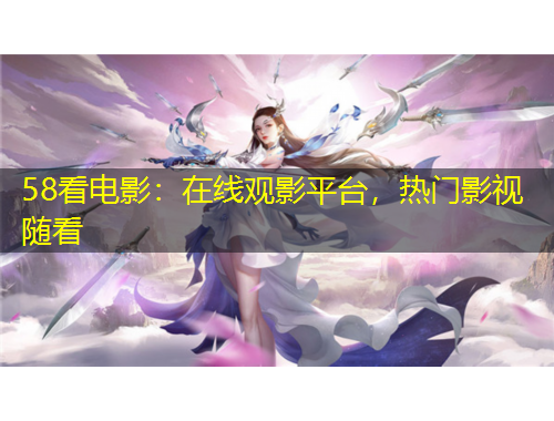 58看電影：在線觀影平臺，熱門影視隨看