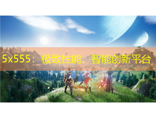 5x555：極致性能，智能創(chuàng)新平臺