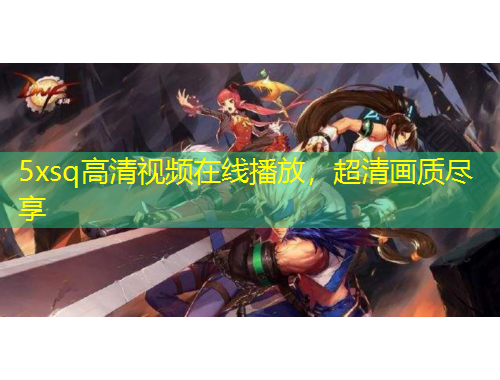 5xsq高清視頻在線播放，超清畫質(zhì)盡享