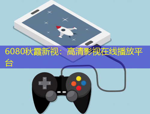 6080秋霞新視：高清影視在線播放平臺(tái)