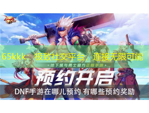 65kkk：極致社交平臺(tái)，連接無(wú)限可能