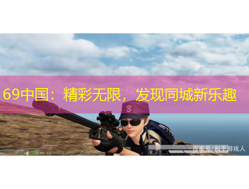 69中國：精彩無限，發(fā)現(xiàn)同城新樂趣