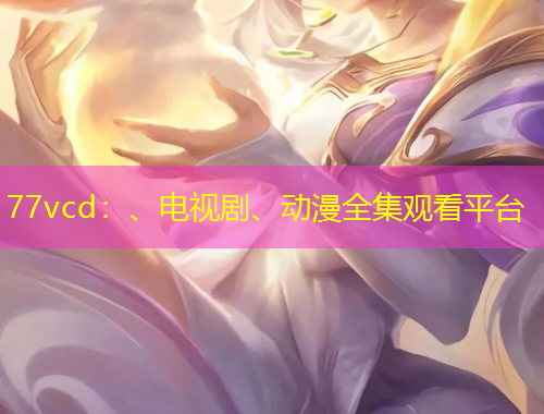 77vcd：、電視劇、動漫全集觀看平臺