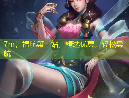 7m，福航第一站，精選優(yōu)惠，輕松導(dǎo)航