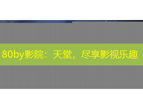 80by影院：天堂，盡享影視樂趣