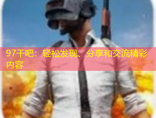 97干吧：輕松發(fā)現(xiàn)、分享和交流精彩內(nèi)容