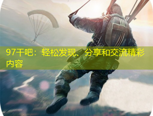 97干吧：輕松發(fā)現(xiàn)、分享和交流精彩內(nèi)容
