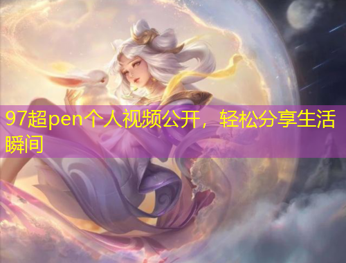97超pen個(gè)人視頻公開(kāi)，輕松分享生活瞬間