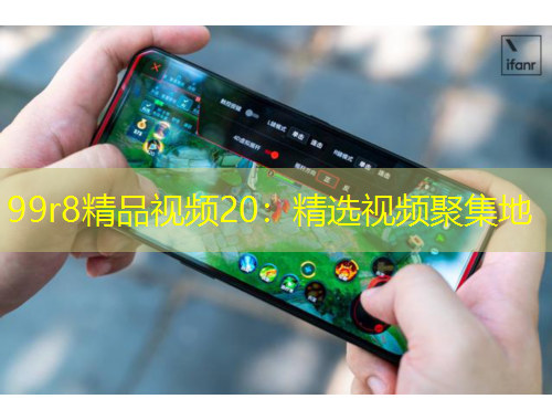 99r8精品視頻20：精選視頻聚集地