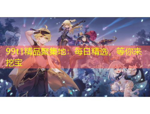 99t1精品聚集地：每日精選，等你來(lái)挖寶