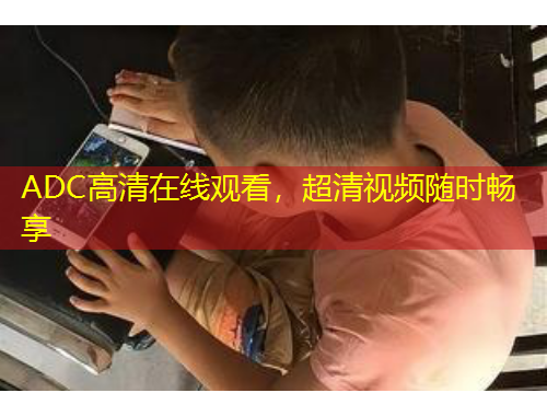 ADC高清在線觀看，超清視頻隨時暢享